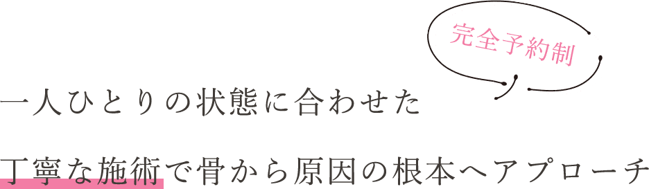 一人ひとりの状態に合わせた 丁寧な施術で骨から原因の根本へアプローチ